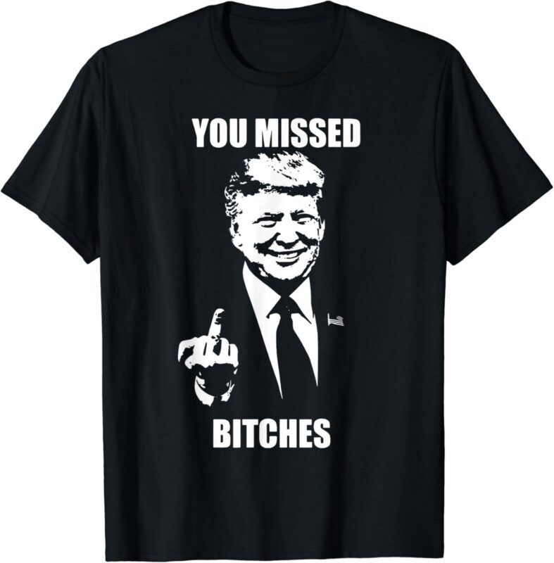 Trump You Missed Bitches T-Shirt