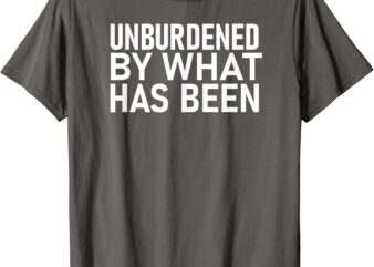 UNBURDENED BY WHAT HAS BEEN T-Shirt