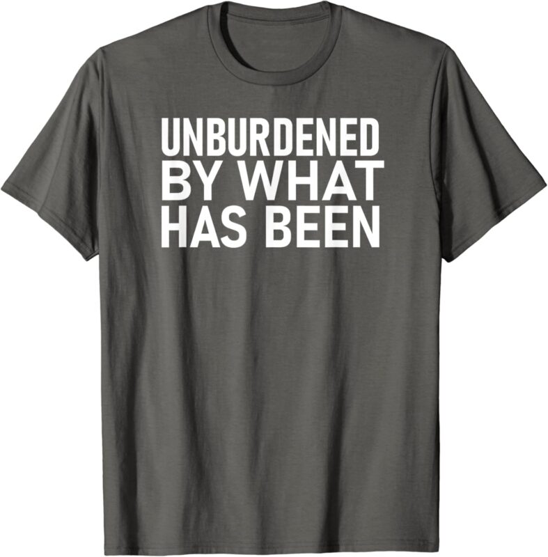 UNBURDENED BY WHAT HAS BEEN T-Shirt