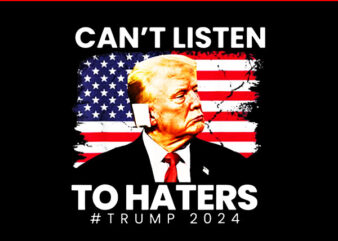 Can’t Listen To Haters Trump 2024 PNG, Trump Flag PNG t shirt vector file