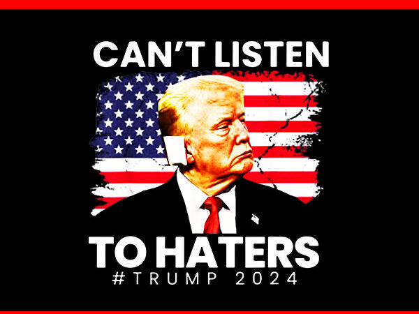 Can’t listen to haters trump 2024 png, trump flag png t shirt vector file