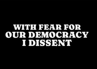 With Fear For Our Democracy I Dissent SVG t shirt design for sale