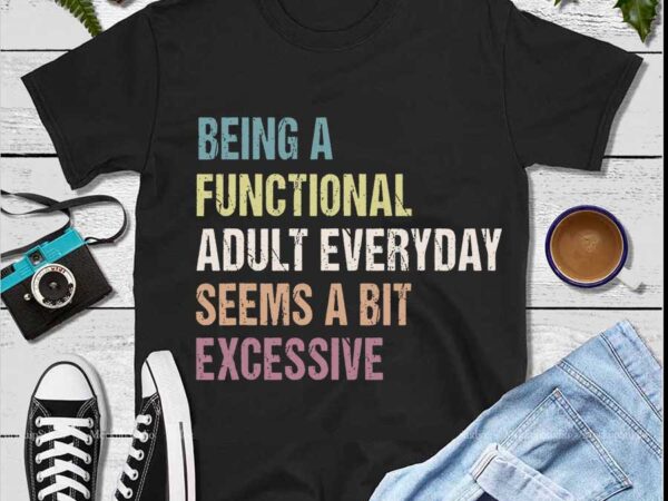 Being a functional adult everyday seems a bit excessive svg t shirt template