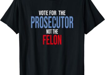 Vote For The Prosecutor Not The Felon T-Shirt