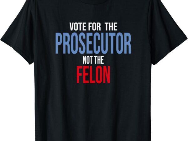 Vote for the prosecutor not the felon t-shirt