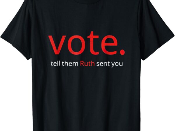 Vote tell them ruth sent you t-shirt