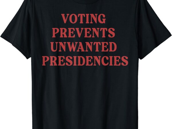 Voting prevents unwanted presidencies t-shirt