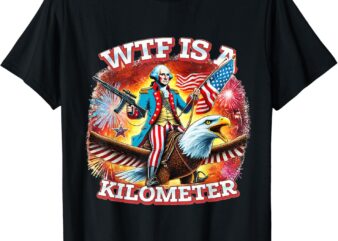 WTF Is A Kilometer George Washington 4th of July t shirt design for sale