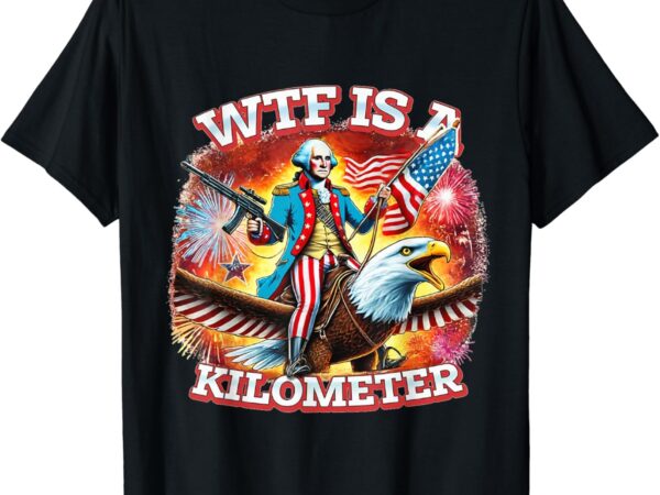 Wtf is a kilometer george washington 4th of july t shirt design for sale