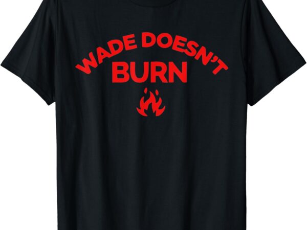 Wade doesn’t burn tee t-shirt