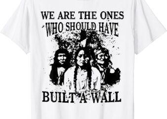 We Are The Ones Who Should Have Built A Wall T-Shirt