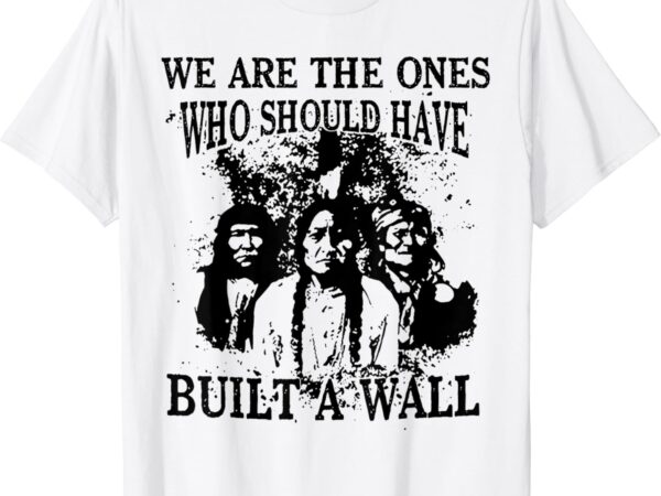 We are the ones who should have built a wall t-shirt