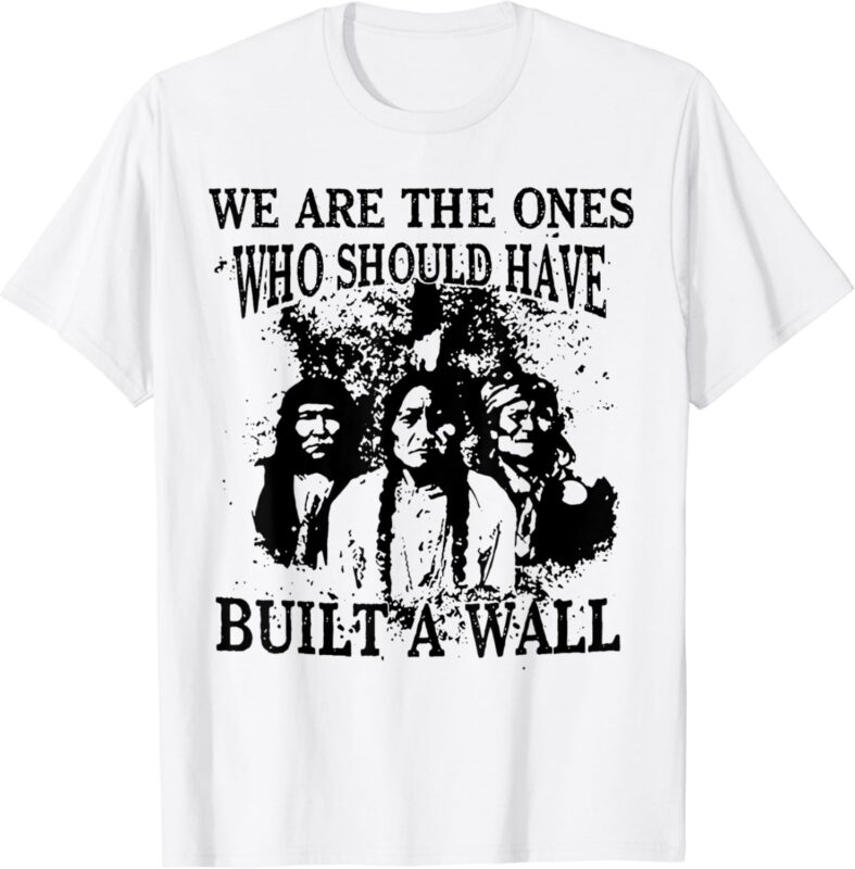 We Are The Ones Who Should Have Built A Wall T-Shirt