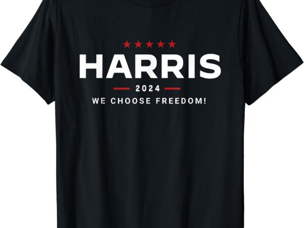 We choose freedom vote kamala harris for president 2024 t-shirt