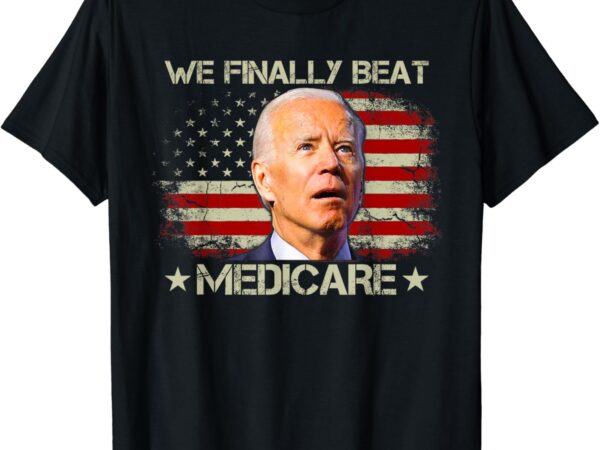 We finally beat medicare funny joe biden t-shirt