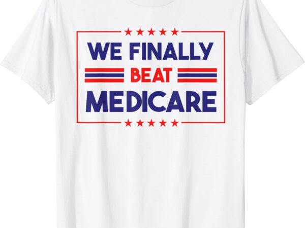 We finally beat medicare t-shirt