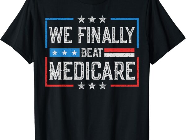 We finally beat medicare t-shirt