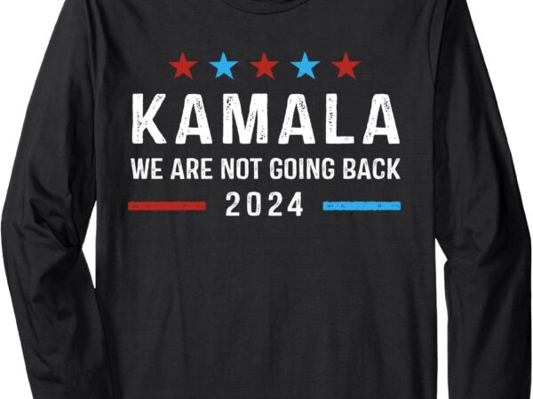 We’re not going back kamala harris for president 2024 long sleeve t-shirt