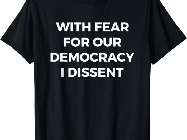 With fear for our democracy i dissent t-shirt