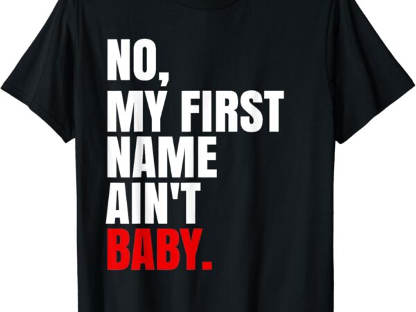 Womens mens kids funny saying no my first name ain’t baby t-shirt