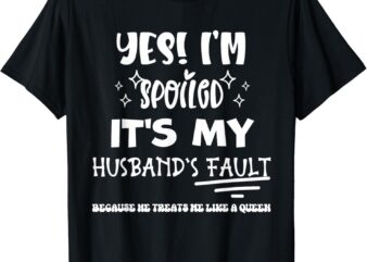 Yes Im Spoiled Its My Husband’s Fault Treats Me Like A Queen T-Shirt