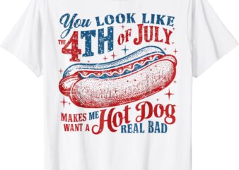 You Look Like The 4th Of July, Makes Me Want A Hot Dog T-Shirt