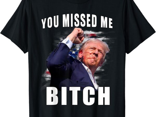 You missed bitch shirt trump shot shirt shooting trump shirt t-shirt