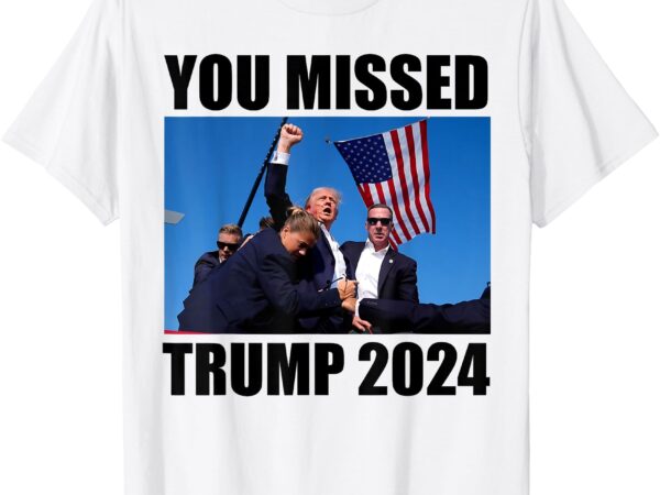 You missed trump 2024 donald trump fighting t-shirt