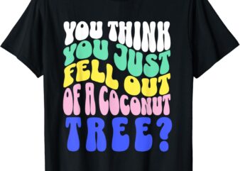 You Think You Just Fell Out Of A Coconut Tree T-Shirt