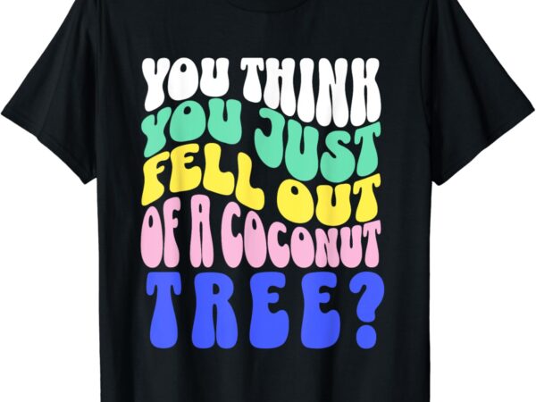 You think you just fell out of a coconut tree t-shirt