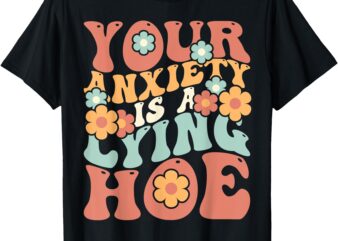 Your Anxiety Is A Lying Hoe Quote T-Shirt