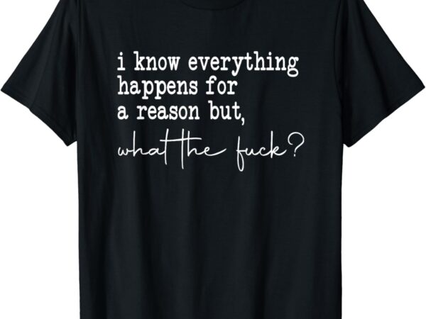 I know everything happens for a reason but wtf t-shirt