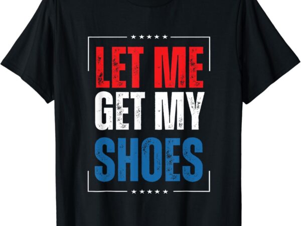 Let me get my shoes funny american flag usa 2024 t shirt vector graphic