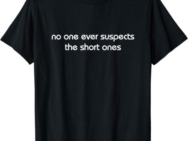 No one ever suspects the short ones t-shirt