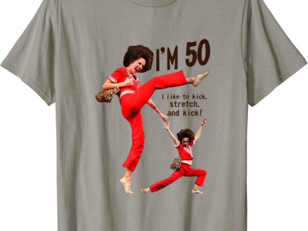 Sally o’malley i’m 50 i like to kick, streth, and kick t-shirt