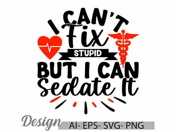 I can’t fix stupid but i can sedate it, hospital design concept, nursing tee nurse life r shirt inspirational quote design