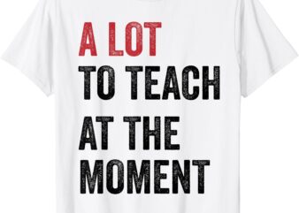 A Lot To Teach At The Moment Teacher Era Funny Gift Women T-Shirt