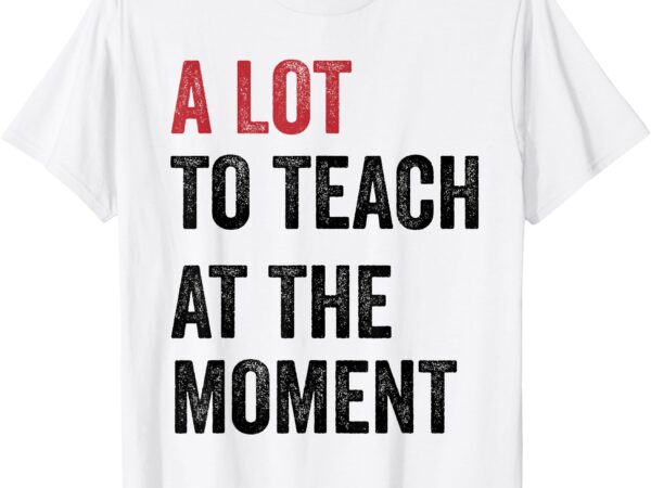 A lot to teach at the moment teacher era funny gift women t-shirt