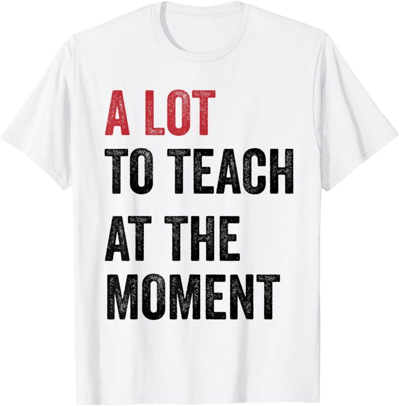 A Lot To Teach At The Moment Teacher Era Funny Gift Women T-Shirt