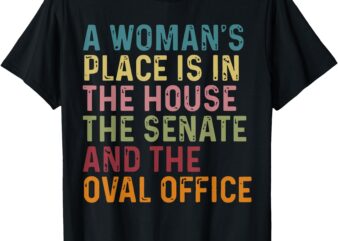 A Woman’s Place Is In The House The Senate & The Oval Office T-Shirt