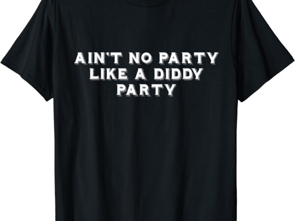 Ain’t no party like a diddy party funny t-shirt