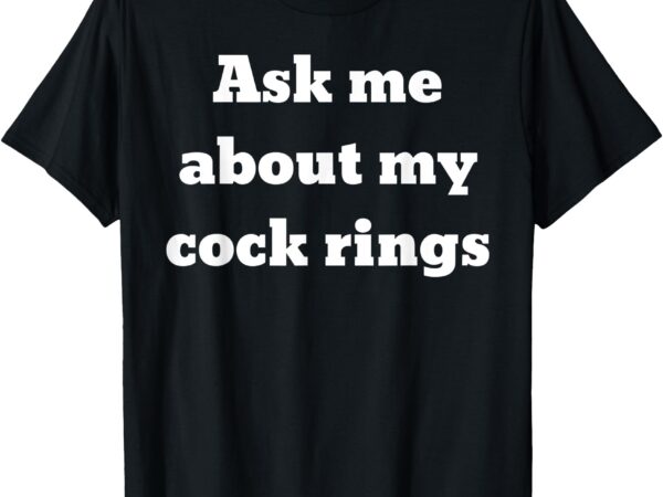 Ask me about my cock rings t-shirt