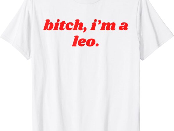 Bitch i’m a leo – funny horoscope slogan attitude statement t-shirt