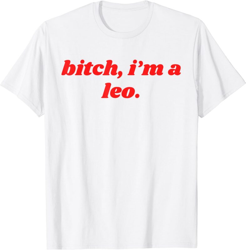 Bitch I’m A Leo – Funny Horoscope Slogan Attitude Statement T-Shirt