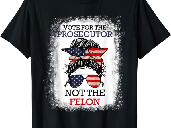 Bleached messy bun vote for the prosecutor not the felon t-shirt