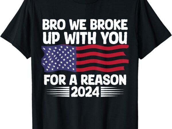 Bro we broke up with you for a reason t-shirt