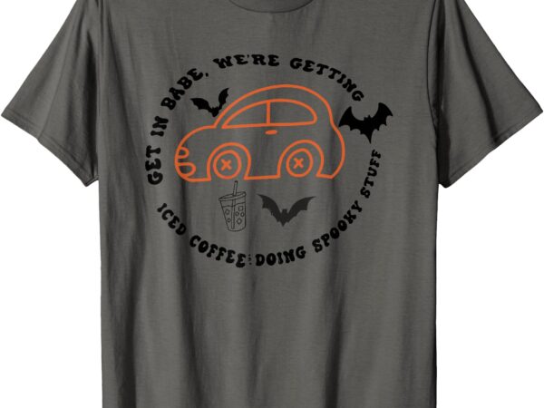 Car get in babe we’re getting iced coffee doing spooky stuff t-shirt