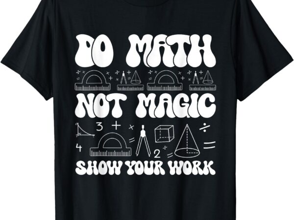 Do math not magic show your work funny math back to school t-shirt