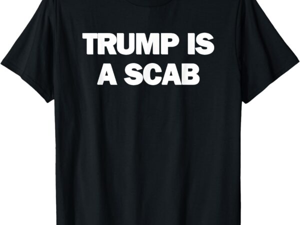 Donald trump is a scab t-shirt