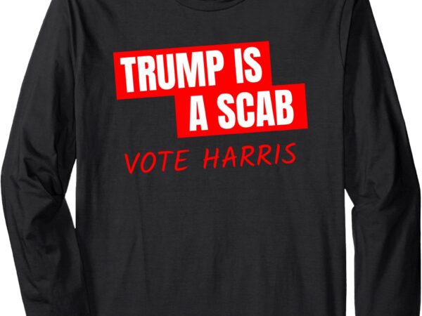 Donald trump is a scab vote harris long sleeve t-shirt